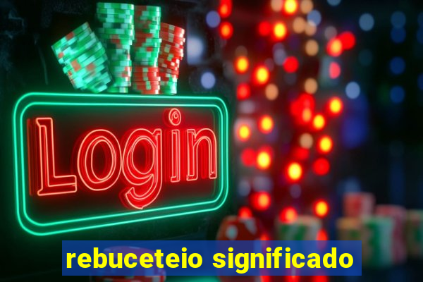 rebuceteio significado